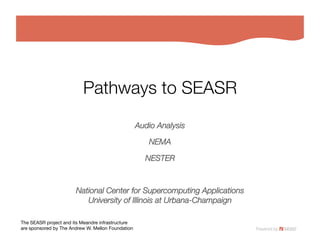 Pathways to SEASR
                                                    Audio Analysis
                                                                 

                                                       NEMA

                                                      NESTER



                       National Center for Supercomputing Applicationsquot;
                          University of Illinois at Urbana-Champaign
                                                                   

The SEASR project and its Meandre infrastructure!
are sponsored by The Andrew W. Mellon Foundation
 