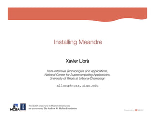 Installing Meandre

                                      Xavier Lloràquot;

                 Data-Intensive Technologies and Applications,!
                National Center for Supercomputing Applications, !
                    University of Illinois at Urbana-Champaign

                            xllora@ncsa.uiuc.edu 




The SEASR project and its Meandre infrastructure!
are sponsored by The Andrew W. Mellon Foundation
 