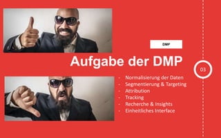 Aufgabe der DMP 03
DMP
- Normalisierung der Daten
- Segmentierung & Targeting
- Attribution
- Tracking
- Recherche & Insights
- Einheitliches Interface
 