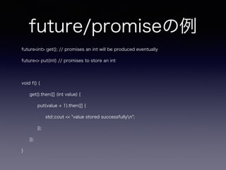future/promise
future<int> get(); // promises an int will be produced eventually
future<> put(int) // promises to store an int
void f() {
get().then([] (int value) {
put(value + 1).then([] {
std::cout << "value stored successfullyn";
});
});
}
 