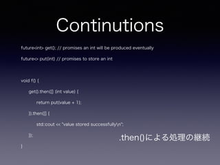 Continutions
future<int> get(); // promises an int will be produced eventually
future<> put(int) // promises to store an int
void f() {
get().then([] (int value) {
return put(value + 1);
}).then([] {
std::cout << "value stored successfullyn";
});
}
.then()ˤIξ@A
 