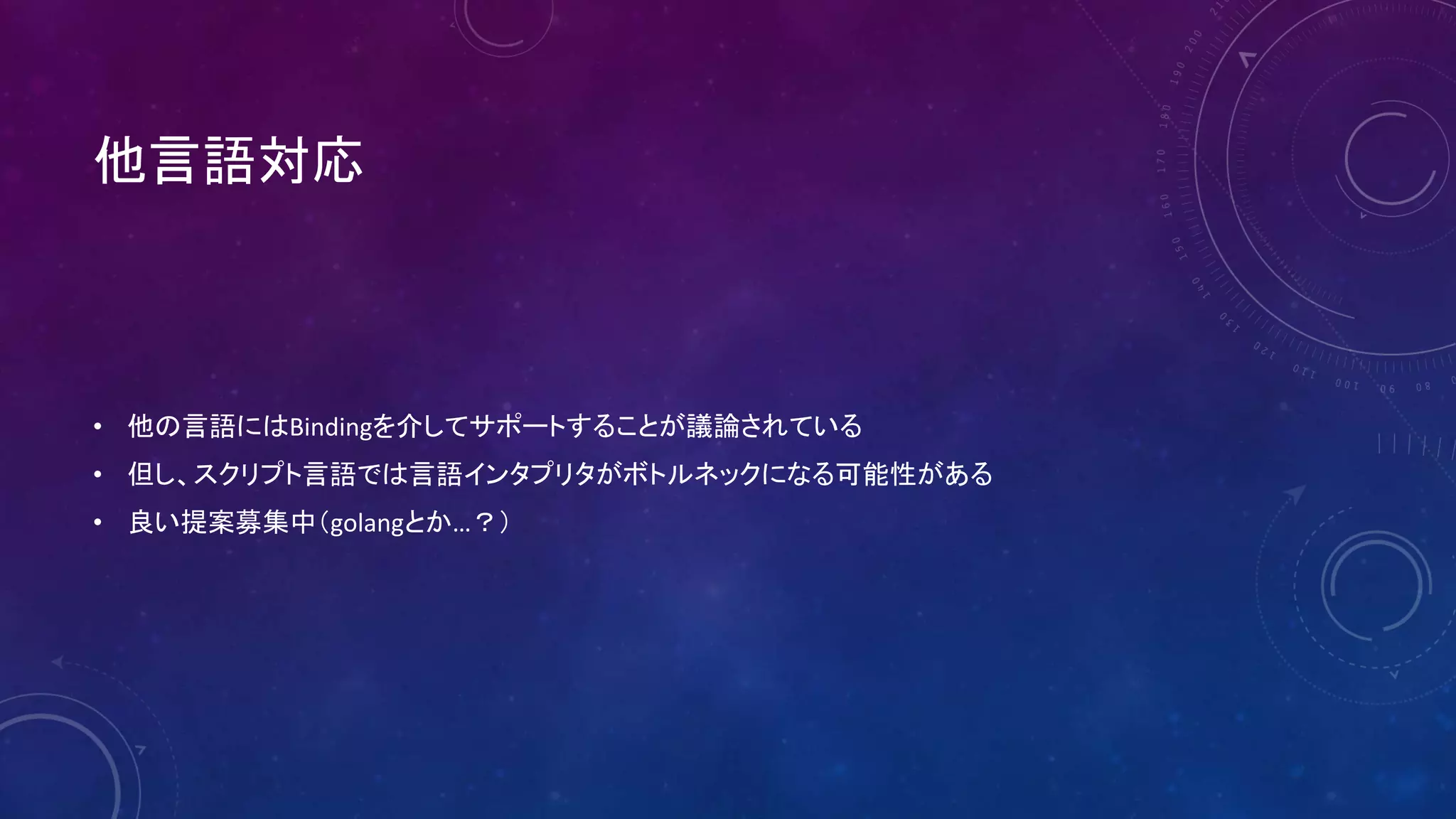 他言語対応
• 他の言語にはBindingを介してサポートすることが議論されている
• 但し、スクリプト言語では言語インタプリタがボトルネックになる可能性がある
• 良い提案募集中（golangとか…？）
 