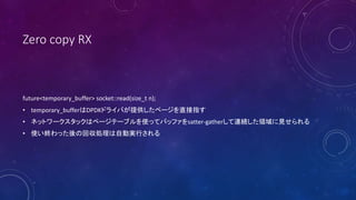 Zero copy RX
future<temporary_buffer> socket::read(size_t n);
? temporary_bufferDPDKɥ饤Фṩک`ֱָ
? ͥåȥ`åϥک`Ʃ`֥ʹäƥХåեsatter-gatherBAIҊ
? ʹKäλ؅IԄӌgФ
 