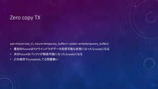 Zero copy TX
pair<future<size_t>, future<temporary_buffer>> socket::write(temporary_buffer);
? futureTCPɥǩ`ſܤ״Bˤʤäreadyˤʤ
? ΤfutureϥХåեſܤˤʤäreadyˤʤ
? ɤcompleteƤ↖}o
 