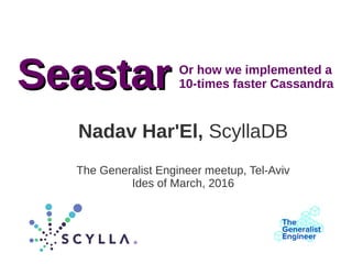 Nadav Har'El, ScyllaDB
The Generalist Engineer meetup, Tel-Aviv
Ides of March, 2016
SeastarSeastar Or how we implemented a
10-times faster Cassandra
 