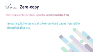 Zero-copy
future<temporary_buffer<char>> connected_socket::read(size_t n);
temporary_buffer points at driver-provided pages if possible
discarded after use
 