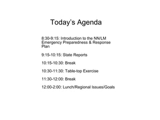 8:30-9:15: Introduction to the NN/LM Emergency Preparedness & Response Plan 9:15-10:15: State Reports 10:15-10:30: Break 10:30-11:30: Table-top Exercise 11:30-12:00: Break 12:00-2:00: Lunch/Regional Issues/Goals Today’s Agenda 