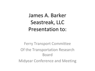 James A. Barker
      Seastreak, LLC
     Presentation to:

   Ferry Transport Committee
 Of the Transportation Research
             Board
Midyear Conference and Meeting
 