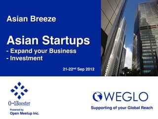 Asian Breeze!
!
Asian Startups!
- Expand your Business!
- Investment!

 !                    21-22nd Sep 2012	




 Powered by!
                                     Supporting of your Global Reach 	
 Open Meetup Inc.	
 