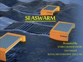 SEASWARM
Presented By
SUBRAT KUMARSWAIN
1201109204
ROYAL MECHANICIAN (2012-16)
 