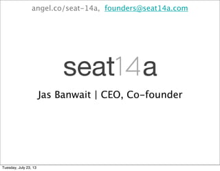 seat14a
Jas Banwait | CEO, Co-founder
angel.co/seat-14a, founders@seat14a.com
Tuesday, July 23, 13
 