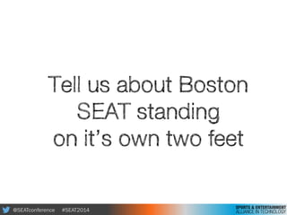 @SEATconference #SEAT2014
Tell us about Boston
SEAT standing
on it’s own two feet
 