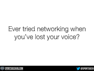 Ever tried networking when 
you’ve lost your voice? 
SportsGeekHQ.com @SportsGeek 
 