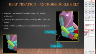 BELT CREATION – ANCHOR/BUCKLE BELT
• To create this portion of the belt, keep the “Simple”
setting on.
• Check on Pick nodes and enter the node ID’s 3 and 5 as
shown.
• Click on “Fit” and “Accept” to create the belt as shown
below.
Node ID: 3
Node ID: 5
 