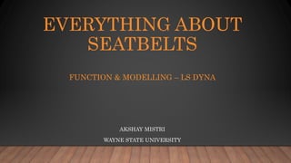 EVERYTHING ABOUT
SEATBELTS
FUNCTION & MODELLING – LS DYNA
AKSHAY MISTRI
WAYNE STATE UNIVERSITY
 