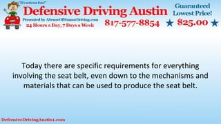 Today there are specific requirements for everything
involving the seat belt, even down to the mechanisms and
materials that can be used to produce the seat belt.
 