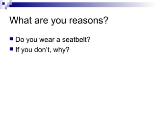 What are you reasons?
 Do you wear a seatbelt?
 If you don’t, why?
 