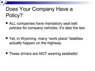 Does Your Company Have a
Policy?
 ALL companies have mandatory seat belt
policies for company vehicles. It’s also the law.
 Yet, in Wyoming, many “work place” fatalities
actually happen on the highway.
 These drivers are NOT wearing seatbelts!
 