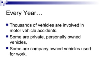 Every Year…
 Thousands of vehicles are involved in
motor vehicle accidents.
 Some are private, personally owned
vehicles.
 Some are company owned vehicles used
for work.
 