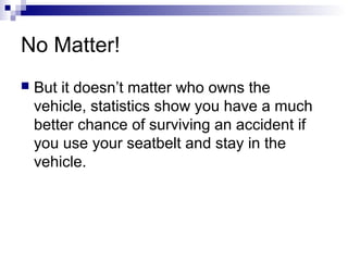 No Matter!
 But it doesn’t matter who owns the
vehicle, statistics show you have a much
better chance of surviving an accident if
you use your seatbelt and stay in the
vehicle.
 