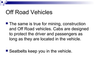 Off Road Vehicles
 The same is true for mining, construction
and Off Road vehicles. Cabs are designed
to protect the driver and passengers as
long as they are located in the vehicle.
 Seatbelts keep you in the vehicle.
 