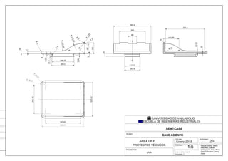 Raquel Juárez, Marta
Mancebo, Claudia
Ochagavías, Elisa Pérez,
Patricia Sinobas, Jenny
Smith
101
5
5
R
2.25
R
3R
179.52
R
154.25
R
25
17
3
R
87
208.2
4
9.52
5.96
21.5
5
R
3R
196.25
323.67
265.45
315.12
386.04
39.12
R
26.47
R
80
240
345.4
25
134.89
143.4
10
10R
15
364.2
32.52
143.09
FECHA:
Enero-2015
N PLANO:
ESCALA:
PLANO:
PROMOTOR:
UVA
SEATCASE
Grado en Diseño Industrial
UNIVERSIDAD DE VALLADOLID
ESCUELA DE INGENIERÍAS INDUSTRIALES
Convocatoria: 1ª
SAP
IENTIA
E
D
ICAVIT FI
S
IBI
DOM
V
M
AREA I.P.F.
PROYECTOS TÉCNICOS
1:5
BASE ASIENTO
2/4
 