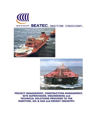 SEATEC.     MARITIME CONSULTANT.




PROJECT MANAGEMENT, CONSTRUCTION MANAGEMENT,
      SITE SUPERVISION, ENGINEERING and
    TECHNICAL SOLUTIONS PROVIDER TO THE
  MARITIME, OIL & GAS and ENERGY INDUSTRY.
 