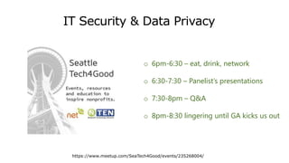 IT Security & Data Privacy
https://www.meetup.com/SeaTech4Good/events/235268004/
o 6pm-6:30 – eat, drink, network
o 6:30-7:30 – Panelist’s presentations
o 7:30-8pm – Q&A
o 8pm-8:30 lingering until GA kicks us out
 
