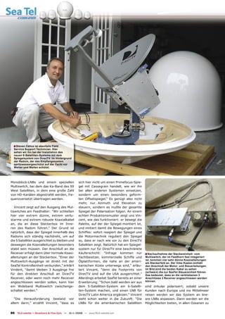 ■ Steven Calice ist ebenfalls Field
  Service Support Technician. Hier
  sehen wir ihn bei der Installation des
  neuen 5-Satelliten-Systems mit dem
  Spiegelsystem von DirecTV. Im Hintergrund
  der Radom, der das Empfangssystem
  spritzwassergeschützt auf der Yacht vor
  Wetter und Wellen schützt.




Monoblock-LNBs und einem speziellen                 sich hier nicht um einen Primefocus-Spie-
Multiswitch, bei dem das Ka-Band des 99             gel mit Cassegrain handelt, wie wir ihn
West Satelliten, in dem eine große Zahl             bei allen anderen Systemen einsetzen,
von HD-Kanälen abgestrahlt werden, fre-             sondern um einen besonders geform-
quenzversetzt übertragen werden.                    ten Offsetspiegel.” Es genügt also nicht
                                                    mehr, nur Azimuth und Elevation zu
   Vincent zeigt auf den Ausgang des Mul-           steuern, sondern es mußte der gesamte
tiswitches am Feedhalter: “Wir schließen            Spiegel der Polarisation folgen. An einem
hier vier extrem dünne, extrem verlu-               echten Produktionsmuster zeigt uns Vin-
starme und extrem robuste Koaxialkabel              cent, wie das funktioniert: er bewegt die
an, die an diese Steckerbox im Inne-                Palette, auf der der Spiegel montiert ist,
ren des Radom führen.” Der Grund ist                und imitiert damit die Bewegungen eines
natürlich, dass der Spiegel innerhalb des           Schiffes: sofort reagiert der Spiegel und
Radoms sich ständig nachdreht, um auf               die Motormechnik reguliert den Spiegel
die 5 Satelliten ausgerichtet zu bleiben und        so, dass er nach wie vor zu den DirecTV
deswegen die Koaxialleitungen besonders             Satelliten zeigt. Natürlich hat ein Spiegel-
stabil sein müssen. Der Anschluß an die             system nur für DirecTV eine beschränkte
Receiver erfolgt dann über normale Koaxi-           Käuferschicht: “Infrage kommen nur             ■ Nachaufnahme der Steckereinheit: vom
alleitungen an der Steckerbox. “Einer der           Yachtbesitzer, kommerzielle Schiffe und        Multiswitch, der im Feedhorn fest integeriert
                                                                                                   ist, kommen vier sehr dünne Koaxialleitungen
Multiswitch-Ausgänge ist direkt mit der             Ölplattformen, die nahe an der ameri-
                                                                                                   am Steckerfeld an. Der linke Kasten enthält
SeaTel Kontrolleinheit verbunden,” erklärt          kanischen Küste unterwegs sind,” erläu-        den Anschluß der Motor- und Steuerleitungen.
Vindent, “damit bleiben 3 Ausgänge frei             tert Vincent, “denn die Footprints von         Im Bild sind die beiden Kabel zu sehen
                                                                                                   (schwarz) die zur SeaTel-Steuereinheit führen.
für den direkten Anschluß an DirecTV                DirecTV sind auf die USA ausgerichtet.”        Das bedeutet, dass an die verbliebenen 3
Receiver, oder wenn noch mehr Receiver              Allerdings arbeitet SeaTel bereits an einer    Anschlüsse 3 Receiver angeschlossen werden
angeschlossen werden sollen, kann hier              Erweiterung: “Schon bald werden wir aus        können.
ein Wideband Multiswitch zwischenge-                dem 5-Satelliten-System ein 6-Satelli-         sind zirkular polarisiert; sobald unsere
schaltet werden.”                                   ten-System machen, und einen LNB für           Kunden nach Europa und ins Mittelmeer
                                                    DirecTV Latin America ergänzen.” Vincent       reisen werden wir das System an line-
   “Die Herausforderung bestand vor                 sieht schon weiter in die Zukunft: “Die        are LNBs anpassen. Dann werden wir die
allem darin,” erzählt Vincent, “dass es             LNBs für die amerikanischen Satelliten         Möglichkeiten bieten, in allen Ozeanen zu


86 TELE-satellite — Broadband & Fiber-Optic — 10-1
                                                 1/2009 — www.TELE-satellite.com
 
