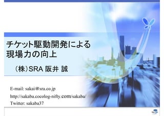 チケット駆動開発による
現場力の向上
  （株）SRA 阪井 誠

E-mail: sakai＠sra.co.jp
http://sakaba.cocolog-nifty.com/sakaba/
Twitter: sakaba37
 