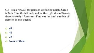 Q.11) In a row, all the persons are facing north. Sarah
is 24th from the left end, and on the right side of Sarah,
there are only 17 persons. Find out the total number of
persons in this queue?
a) 40
b) 41
c) 39
d) None of these
 