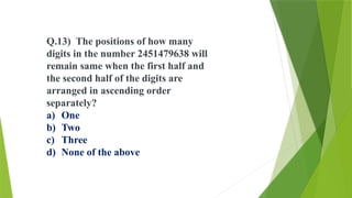 Q.13) The positions of how many
digits in the number 2451479638 will
remain same when the first half and
the second half of the digits are
arranged in ascending order
separately?
a) One
b) Two
c) Three
d) None of the above
 