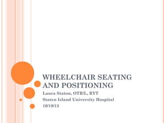 WHEELCHAIR SEATING
AND POSITIONING
Laura Staton, OTR/L, RYT
Staten Island University Hospital
10/19/13

 