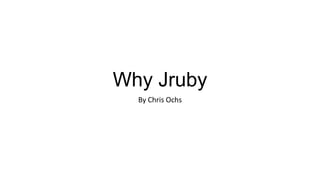 Why Jruby
By Chris Ochs
 