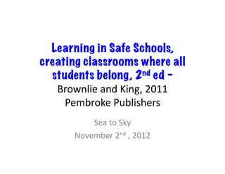 Learning in Safe Schools,
creating classrooms where all
  students belong, 2nd ed – 	
  
   Brownlie	
  and	
  King,	
  2011	
  
     Pembroke	
  Publishers	
  
             Sea	
  to	
  Sky	
  
         November	
  2nd	
  ,	
  2012	
  
 
