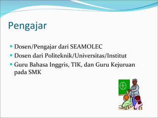 Pengajar Dosen/Pengajar dari SEAMOLEC Dosen dari Politeknik/Universitas/Institut Guru Bahasa Inggris, TIK, dan Guru Kejuruan pada SMK 