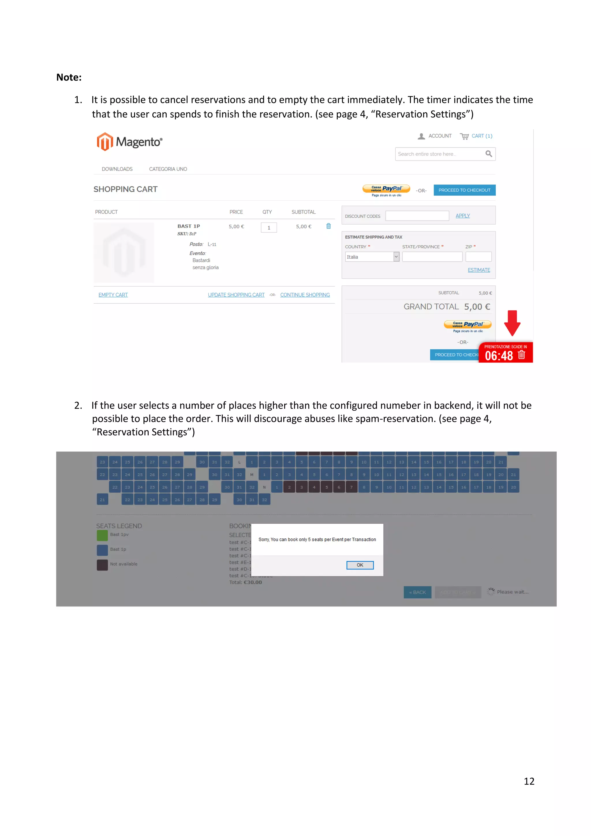 12
Note:
1. It is possible to cancel reservations and to empty the cart immediately. The timer indicates the time
that the user can spends to finish the reservation. (see page 4, “Reservation Settings”)
2. If the user selects a number of places higher than the configured numeber in backend, it will not be
possible to place the order. This will discourage abuses like spam-reservation. (see page 4,
“Reservation Settings”)
 