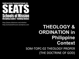 http://schoolsofmission.wordpress.com
http://www.slideshare.net/mikefast
THEOLOGY &
ORDINATION in
Philippine
Context
SOM-TOPC-02 THEOLOGY PROPER
(THE DOCTRINE OF GOD)
 