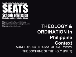 http://www.slideshare.net/mikefast
http://schoolsofmission.wordpress.com
http://schoolsofmission.com
                                         THEOLOGY &
                                        ORDINATION in
                                            Philippine
                                              Context
                  SOM-TOPC-04 PNEUMATOLOGY - WWW
                    (THE DOCTRINE OF THE HOLY SPIRIT)
 