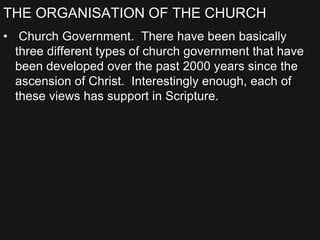 THE ORGANISATION OF THE CHURCH
• Church Government. There have been basically
three different types of church government that have
been developed over the past 2000 years since the
ascension of Christ. Interestingly enough, each of
these views has support in Scripture.
 