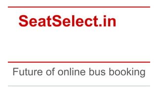 SeatSelect.in
Future of online bus booking
 