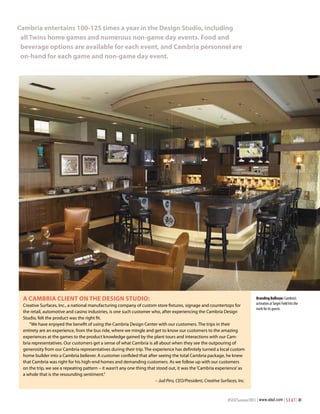 cambria entertains 100-125 times a year in the design Studio, including
 all twins home games and numerous non-game day events. Food and
 beverage options are available for each event, and cambria personnel are
 on-hand for each game and non-game day event.




 a camBria client on the deSign Studio:                                                                                         Branding Bullseye: Cambria’s
                                                                                                                                activation at Target Field hits the
 Creative Surfaces, Inc., a national manufacturing company of custom store fixtures, signage and countertops for
                                                                                                                                mark for its guests.
 the retail, automotive and casino industries, is one such customer who, after experiencing the Cambria Design
 Studio, felt the product was the right fit.
    “We have enjoyed the benefit of using the Cambria Design Center with our customers. The trips in their
 entirety are an experience, from the bus ride, where we mingle and get to know our customers to the amazing
 experiences at the games to the product knowledge gained by the plant tours and interactions with our Cam-
 bria representatives. Our customers get a sense of what Cambria is all about when they see the outpouring of
 generosity from our Cambria representatives during their trip. The experience has definitely turned a local custom
 home builder into a Cambria believer. A customer confided that after seeing the total Cambria package, he knew
 that Cambria was right for his high-end homes and demanding customers. As we follow up with our customers
 on the trip, we see a repeating pattern – it wasn’t any one thing that stood out, it was the ‘Cambria experience’ as
 a whole that is the resounding sentiment.”
                                                                       – Jud Pins, CEO/President, Creative Surfaces, Inc.



                                                                                                               #SEATSummer2011 | www.alsd.com | S E A T | 41
 