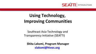 Using Technology, 
Improving Communities 
Southeast Asia Technology and 
Transparency Initiative (SEATTI) 
Shita Laksmi, Program Manager 
slaksmi@hivos.org 
 
