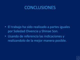 CONCLUSIONES
• El trabajo ha sido realizado a partes iguales
por Soledad Oivencia y Shinae Son.
• Usando de referencia las indicaciones y
realizandolo de la mejor manera posible.
 