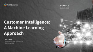Customer Intelligence:
A Machine Learning
Approach
Ilya Katsov
Head of Practice, Industrial AI
Grid Dynamics
SEATTLE
MAY 21 2019
 