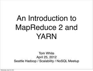An Introduction to
MapReduce 2 and
YARN
Tom White
April 25, 2012
Seattle Hadoop / Scalability / NoSQL Meetup
Wednesday, April 25, 2012
 