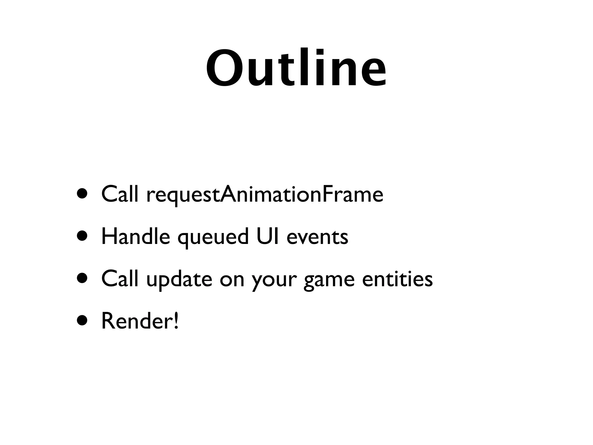 Outline

• Call requestAnimationFrame
• Handle queued UI events
• Call update on your game entities
• Render!
 
