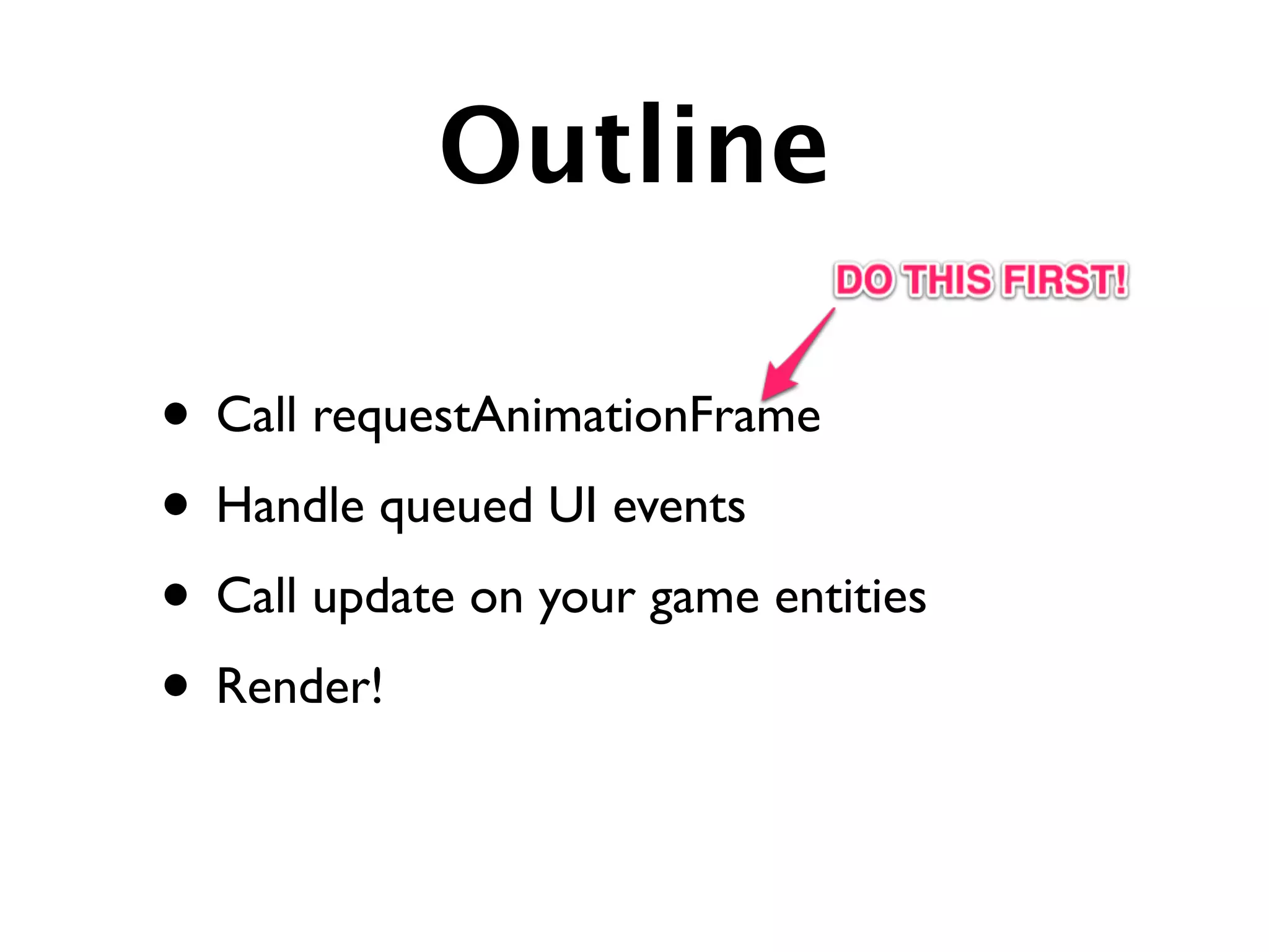 Outline

• Call requestAnimationFrame
• Handle queued UI events
• Call update on your game entities
• Render!
 