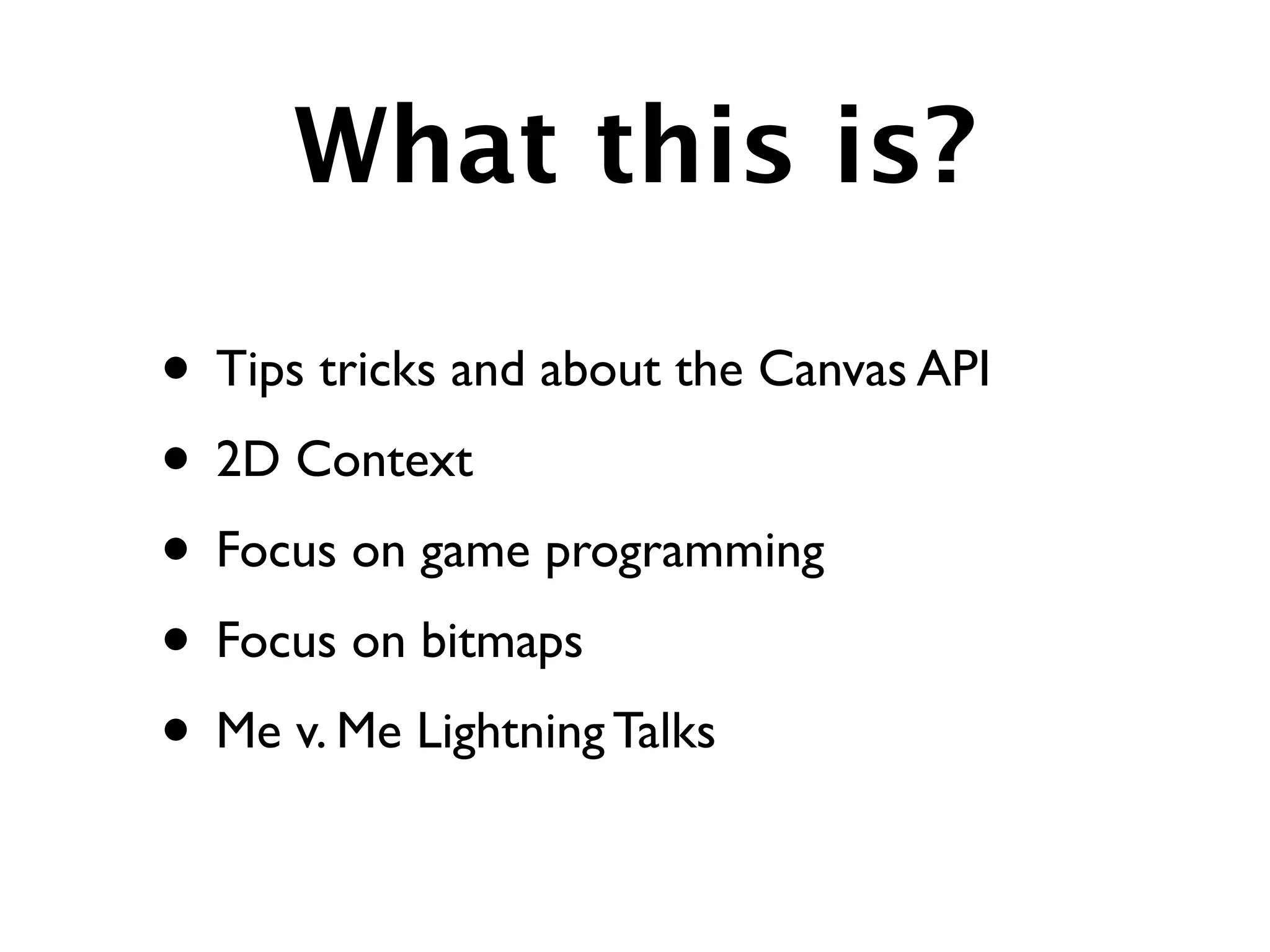 What this is?

• Tips tricks and about the Canvas API
• 2D Context
• Focus on game programming
• Focus on bitmaps
• Me v. Me Lightning Talks
 