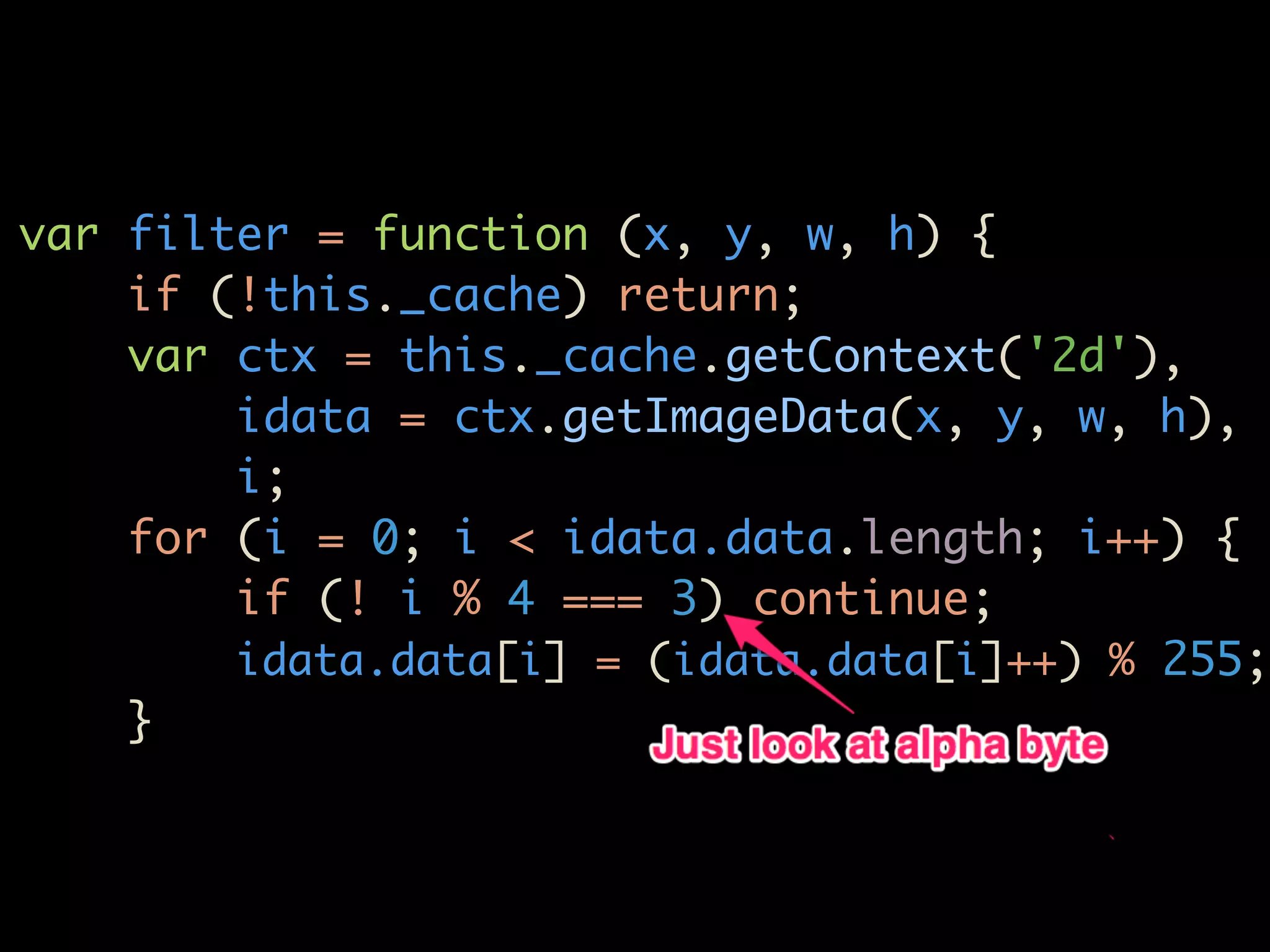 var filter = function (x, y, w, h) {
    if (!this._cache) return;
    var ctx = this._cache.getContext('2d'),
        idata = ctx.getImageData(x, y, w, h),
        i;
    for (i = 0; i < idata.data.length; i++) {
        if (! i % 4 === 3) continue;
        idata.data[i] = (idata.data[i]++) % 255;
    }
 